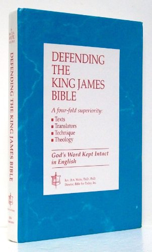 Defending the King James Bible: A Four-Fold Superiority : Texts, Translators, Technique, Theology