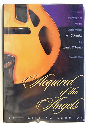 Acquired of the Angels: The Lives and Works of Master Guitar Makers John D'Angelico and James L. D'Aquisto, 2nd Ed.