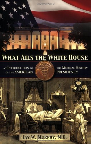 What Ails the White House: An Introduction to the Medical History of the American Presidency