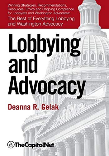 Lobbying and Advocacy: Winning Strategies, Resources, Recommendations, Ethics and Ongoing Compliance for Lobbyists and Washington Advocates