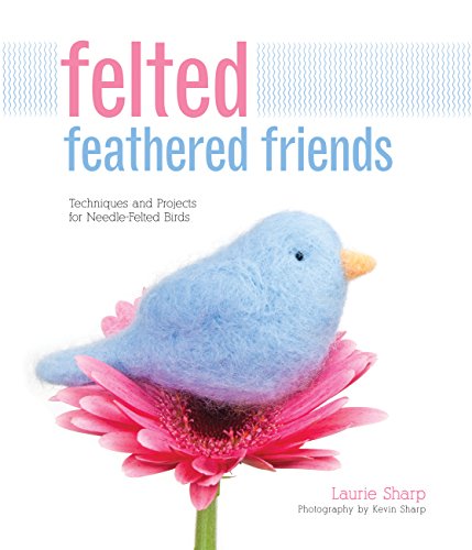 Felted Feathered Friends: Techniques and Projects for Needle-Felted Birds
