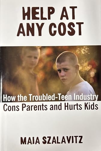 Help at Any Cost: How the Troubled-Teen Industry Cons Parents and Hurts Kids