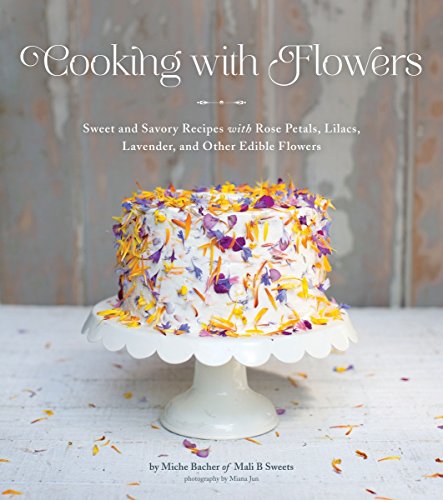 Cooking with Flowers: Sweet and Savory Recipes with Rose Petals, Lilacs, Lavender, and Other Edible Flowers