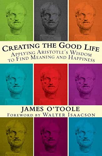 Creating the Good Life :Applying Aristotle's Wisdom to Find Meaning and Happiness