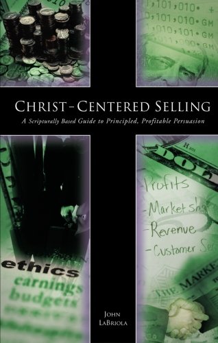 Christ-Centered Selling: A Scripturally Based Guide to Principled, Profitable Persuasion