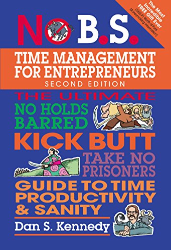 No B.S. Time Management for Entrepreneurs: The Ultimate No-Holds Barred Kick Butt Take No Prisoners Guide to Time Productivity & Sanity