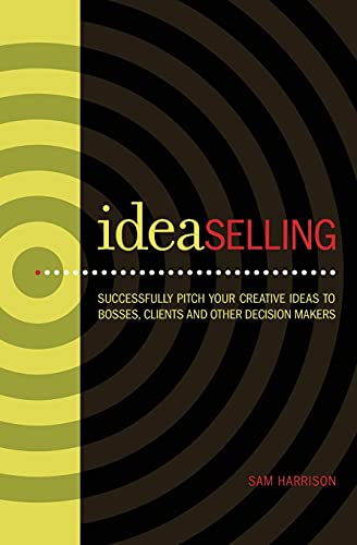 IdeaSelling: Successfully Pitch Your Creative Ideas to Bosses, Clients & other Decision Makers