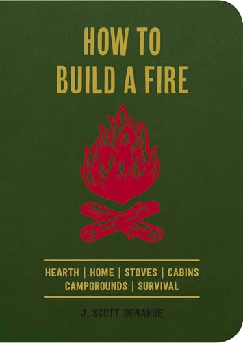 How to Build a Fire: Hearth Home Stoves Cabins Campgrounds Survival