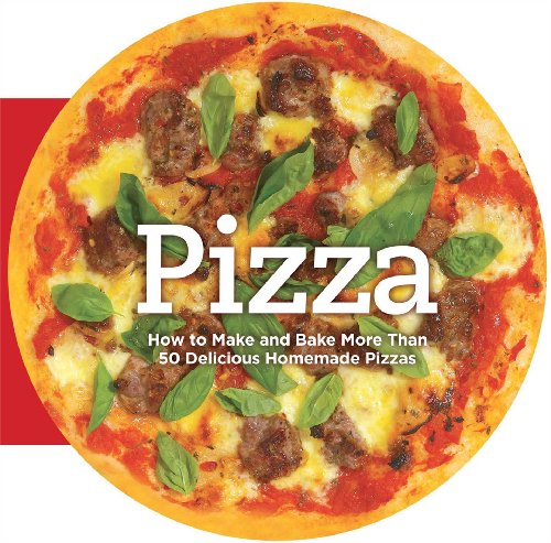 Pizza: How to Make and Bake More Than 50 Delicious Homemade Pizzas