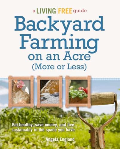 Backyard Farming on an Acre (More or Less): Eat Healthy, Save Money, and Live Sustainably in the Space You Have (A Living Free Guide)