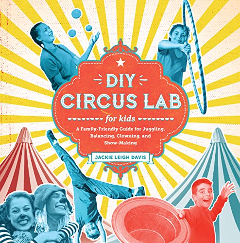 DIY Circus Lab for Kids: A Family- Friendly Guide for Juggling, Balancing, Clowning, and Show-Making (Volume 14)