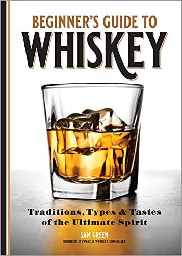 Beginner's Guide to Whiskey: Traditions, Types & Tastes of the Ultimate Spirit