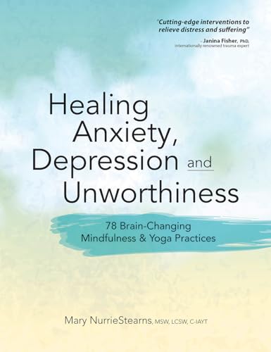 Healing Anxiety, Depression and Unworthiness: 78 Brain-Changing Mindfulness & Yoga Practices