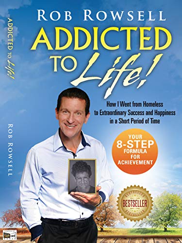 ADDICTED TO LIFE! How I Went from Homeless to Extraordinary Success and Happiness in a Short Period of Time