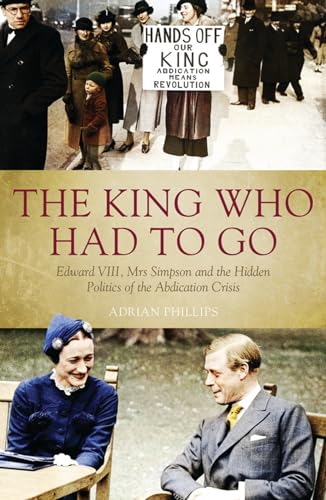 The King Who Had To Go: Edward Vlll  Mrs Simpson and the Hidden Politics of the Abdication Crisis