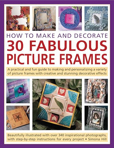 How to Make and Decorate 30 Fabulous Picture Frames: A practical guide to frame-making, from creating professional-quality frames to embellishing frames with decorative effects