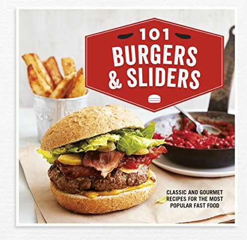 101 Burgers & Sliders: Classic and gourmet recipes for the most popular fast food
