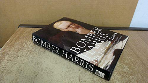 Bomber Harris, His Life and Times: The Biography of Marshal of the Royal Air Force Sir Arthur Harris, the Wartime Chief of Bomber Command