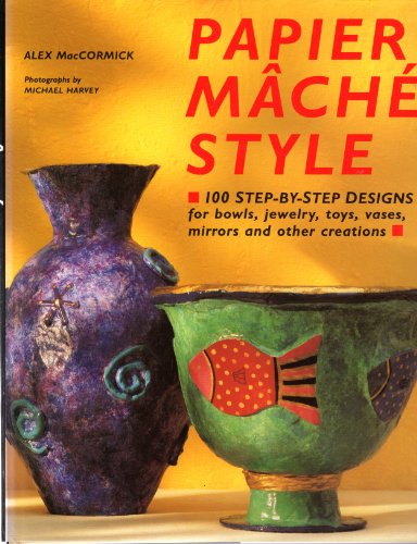 Papier Mache Style: One Hundred Step-By-Step Designs for Bowls, Jewelry, Toys, Vases, Mirrors and Other Creations