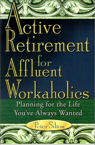 Active Retirement for Affluent Workaholics: Planning for the Life You'Ve Always Wanted