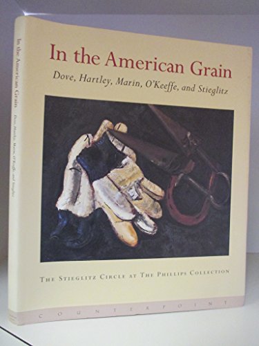 In the American Grain: Arthur Dove, Marsden Hartley, John Marin, Georgia O'Keeffe, and Alfred Stieglitz : The Stieglitz Circle at the Phillips Collection