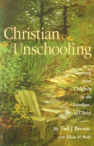 Christian Unschooling: Growing Your Child in the Freedom of Christ