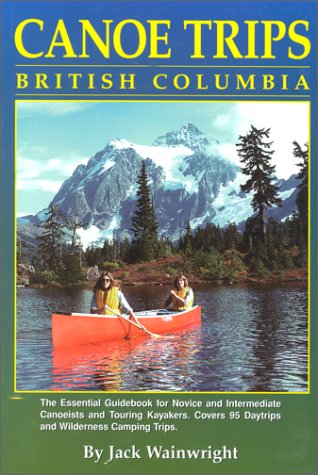 Canoe Trips British Columbia: The Essential Guidebook for Novice & Intermediate Conoeists & Kayakers