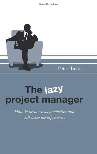 The Lazy Project Manager: How to be twice as productive and still leave the office early