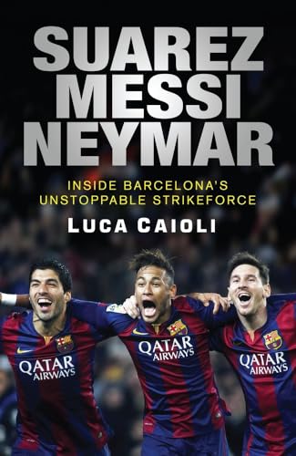 Suarez, Messi, Neymar: Inside Barcelona's Unstoppable Strikeforce (Luca Caioli)