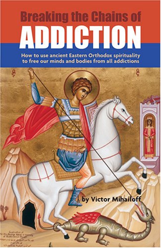Breaking the Chains of Addiction: How to Use Ancient Eastern Orthodox Spirituality to Free Our Minds and Bodies From All Addictions