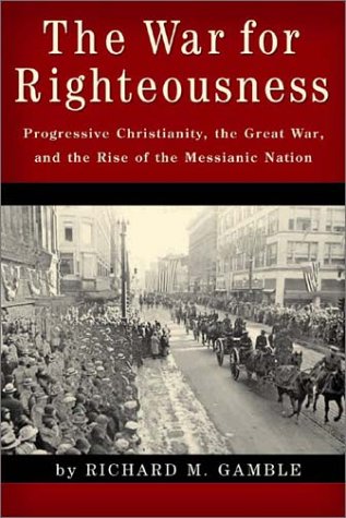 The War for Righteousness: Progressive Christianity  the Great War  and the Rise of the Messianic Nation