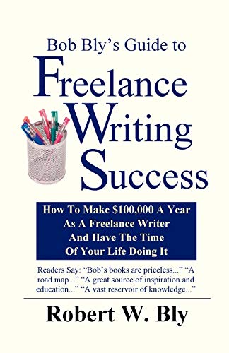 Bob Bly's Guide To Freelance Writing Success: How To Make $100,000 A Year As A Freelance Writer And Have The Time Of Your Life Doing It