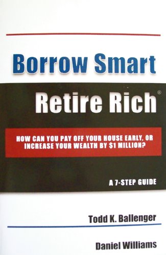 Borrow Smart Retire Rich: How Can You Pay Off Your House Early, or Increase Your Wealth by $1 Million? A 7-Step Guide