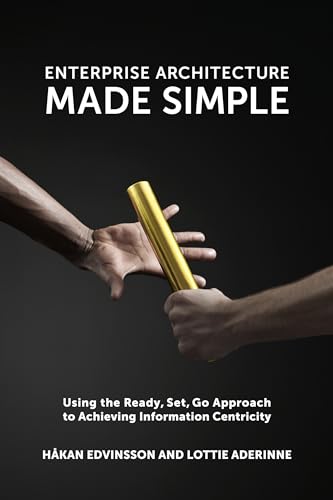 Enterprise Architecture Made Simple: Using the Ready, Set, Go Approach to Achieving Information Centricity