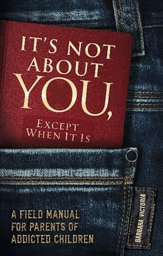 It's Not About You, Except When It Is: A Field Manual For Parents of Addicted Children