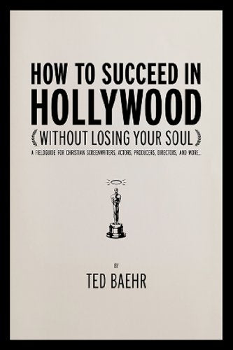 How to Succeed in Hollywood (Without Losing Your Soul): A Field Guide for Christian Screenwriters, Actors, Producers, Directors, and More