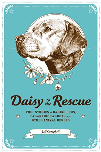 Daisy to the Rescue: True Stories of Daring Dogs, Paramedic Parrots, and Other Animal Heroes