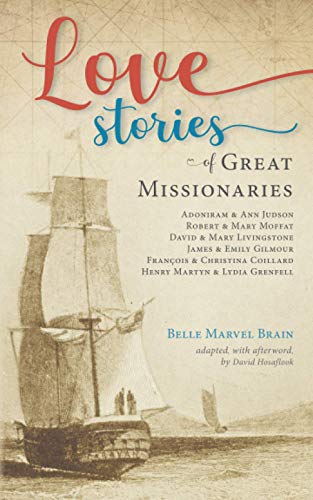 Love Stories of Great Missionaries: Adoniram and Ann Judson, Robert and Mary Moffat, David and Mary Livingstone, James and Emily Gilmour, François and ... Coillard, Henry Martyn and Lydia Grenfell
