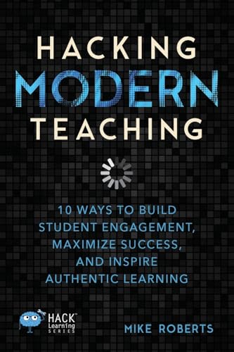 Hacking Modern Teaching: 10 Ways To Build Student Engagement, Maximize Success, and Inspire Authentic Learning (Hack Learning Series)