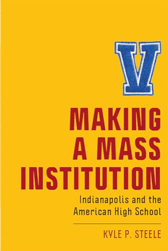 Making a Mass Institution: Indianapolis and the American High School (New Directions in the History of Education)