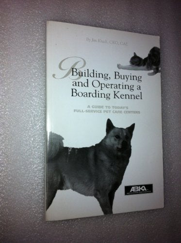 Building, Buying and Operating a Boarding Kennel: A Guide to Today's Full-Service Pet Care Centers