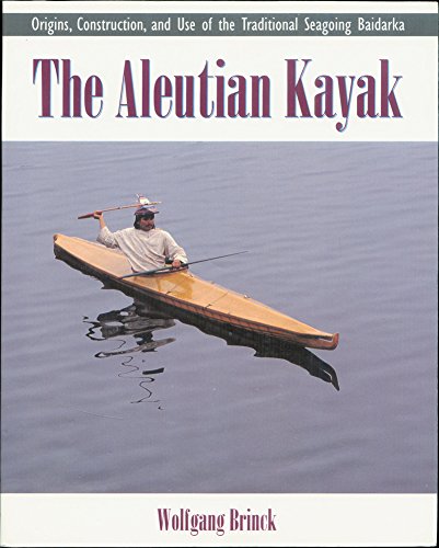 The Aleutian Kayak: Origins, Construction, and Use of the Traditional Seagoing Baidarka