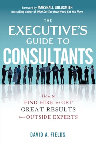 The Executive’s Guide to Consultants: How to Find, Hire and Get Great Results from Outside Experts