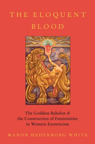 The Eloquent Blood: The Goddess Babalon and the Construction of Femininities in Western Esotericism (Oxford Studies in Western Esotericism)