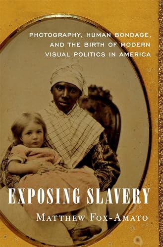 Exposing Slavery: Photography, Human Bondage, and the Birth of Modern Visual Politics in America