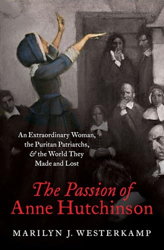 The Passion of Anne Hutchinson: An Extraordinary Woman, the Puritan Patriarchs, and the World They Made and Lost