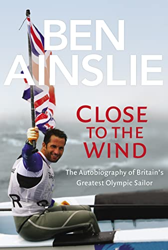 Ben Ainslie: Close to the Wind: Autobiography of Britain's Greatest Olympic Sailor