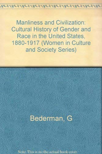Manliness and Civilization: A Cultural History of Gender and Race in the United States, 1880-1917 (Women in Culture and Society)