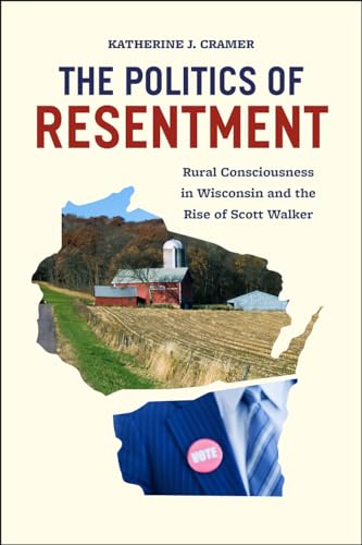 The Politics of Resentment: Rural Consciousness in Wisconsin and the Rise of Scott Walker (Chicago Studies in American Politics)