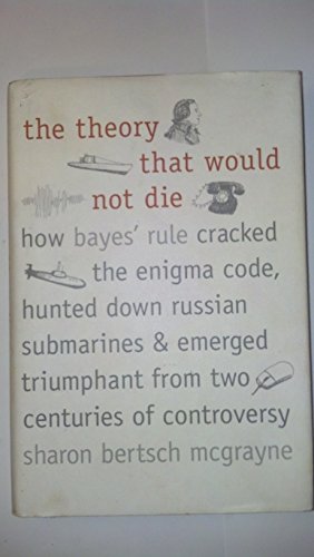 The Theory That Would Not Die: How Bayes' Rule Cracked the Enigma Code, Hunted Down Russian Submarines, and Emerged Triumphant from Two Centuries of Controversy